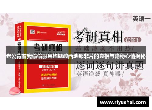 老公背着我偷偷服用枸橼酸西地那非片的真相与隐秘心情揭秘