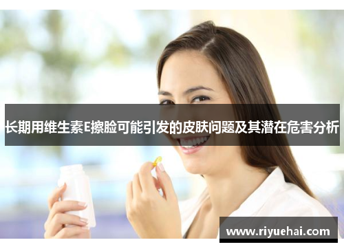 长期用维生素E擦脸可能引发的皮肤问题及其潜在危害分析