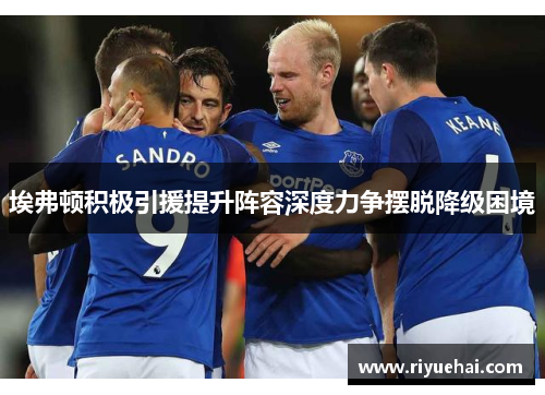 埃弗顿积极引援提升阵容深度力争摆脱降级困境