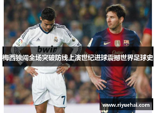 梅西独闯全场突破防线上演世纪进球震撼世界足球史