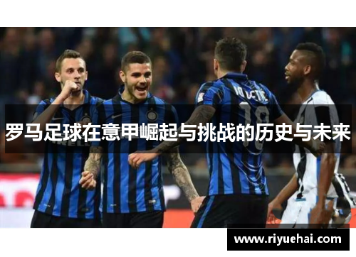 罗马足球在意甲崛起与挑战的历史与未来